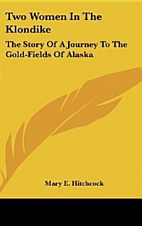 Two Women in the Klondike: The Story of a Journey to the Gold-Fields of Alaska (Hardcover)