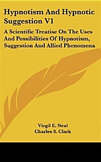 Hypnotism and Hypnotic Suggestion V1: A Scientific Treatise on the Uses and Possibilities of Hypnotism, Suggestion and Allied Phenomena (Hardcover)