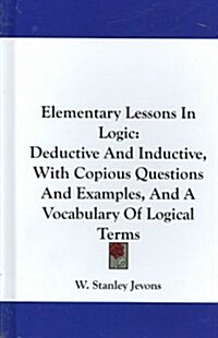 Elementary Lessons in Logic: Deductive and Inductive, with Copious Questions and Examples, and a Vocabulary of Logical Terms (Hardcover)