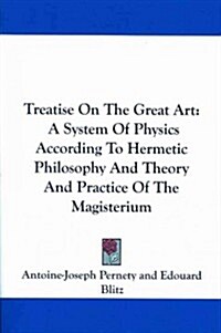 Treatise on the Great Art: A System of Physics According to Hermetic Philosophy and Theory and Practice of the Magisterium (Paperback)
