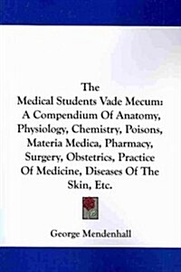 The Medical Students Vade Mecum: A Compendium of Anatomy, Physiology, Chemistry, Poisons, Materia Medica, Pharmacy, Surgery, Obstetrics, Practice of M (Paperback)