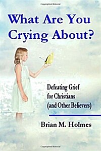 What Are You Crying About?: Defeating Grief for Christians (and Other Believers) (Paperback)