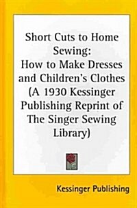 Short Cuts to Home Sewing: How to Make Dresses and Childrens Clothes (a 1930 Kessinger Publishing Reprint of the Singer Sewing Library) (Hardcover)