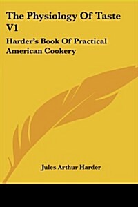The Physiology of Taste V1: Harders Book of Practical American Cookery (Paperback)