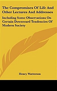The Compromises of Life and Other Lectures and Addresses: Including Some Observations on Certain Downward Tendencies of Modern Society (Hardcover)