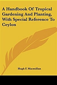 A Handbook of Tropical Gardening and Planting, with Special Reference to Ceylon (Paperback)