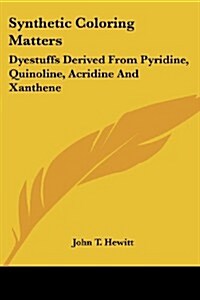 Synthetic Coloring Matters: Dyestuffs Derived from Pyridine, Quinoline, Acridine and Xanthene (Paperback)
