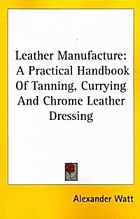 Leather Manufacture: A Practical Handbook of Tanning, Currying and Chrome Leather Dressing (Paperback)