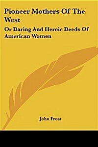 Pioneer Mothers of the West: Or Daring and Heroic Deeds of American Women (Paperback)