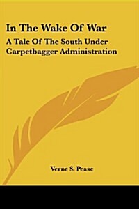 In the Wake of War: A Tale of the South Under Carpetbagger Administration (Paperback)