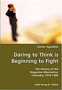 Daring to Think Is Beginning to Fight- The History of the Magazine Alternativa, Colombia 1974-1980 (Paperback)