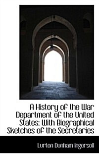 A History of the War Department of the United States: With Biographical Sketches of the Secretaries (Hardcover)
