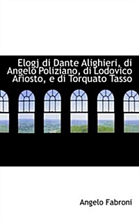 Elogj Di Dante Alighieri, Di Angelo Poliziano, Di Lodovico Ariosto, E Di Torquato Tasso (Paperback)