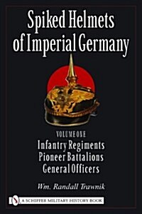Spiked Helmets of Imperial Germany: Volume One - Infantry Regiments - Pioneer Battalions - General Officers (Hardcover)