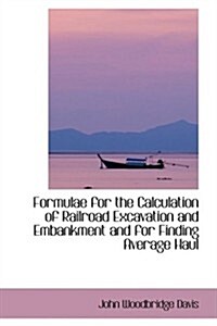 Formulae for the Calculation of Railroad Excavation and Embankment and for Finding Average Haul (Hardcover)