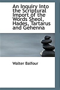 An Inquiry into the Scriptural Import of the Words Sheol, Hades, Tartarus and Gehenna (Hardcover)