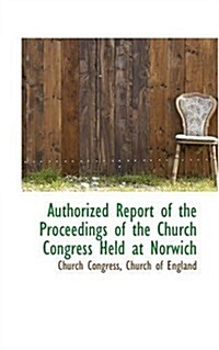 Authorized Report of the Proceedings of the Church Congress Held at Norwich (Paperback)