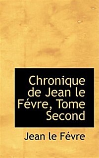 Chronique de Jean Le F Vre, Tome Second (Hardcover)