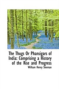 The Thugs or Phansigars of India: Comprising a History of the Rise and Progress (Hardcover)