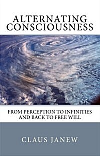 Alternating Consciousness: From Perception to Infinities and Back to Free Will (Paperback)