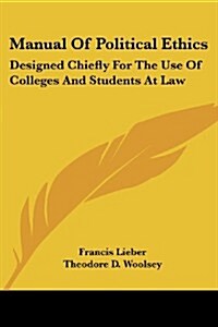 Manual of Political Ethics: Designed Chiefly for the Use of Colleges and Students at Law (Paperback)