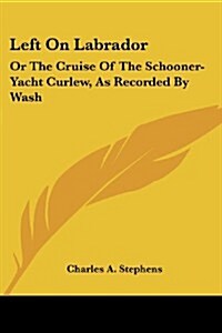 Left on Labrador: Or the Cruise of the Schooner-Yacht Curlew, as Recorded by Wash (Paperback)