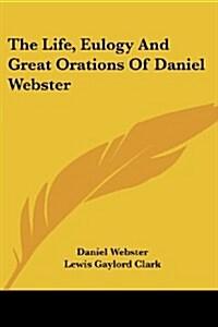 The Life, Eulogy and Great Orations of Daniel Webster (Paperback)