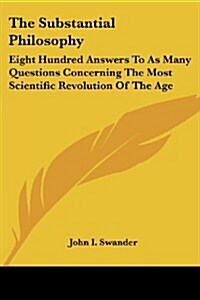The Substantial Philosophy: Eight Hundred Answers to as Many Questions Concerning the Most Scientific Revolution of the Age (Paperback)