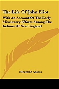 The Life of John Eliot: With an Account of the Early Missionary Efforts Among the Indians of New England (Paperback)