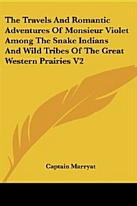 The Travels and Romantic Adventures of Monsieur Violet Among the Snake Indians and Wild Tribes of the Great Western Prairies V2 (Paperback)