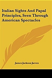 Italian Sights and Papal Principles, Seen Through American Spectacles (Paperback)