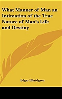 What Manner of Man an Intimation of the True Nature of Mans Life and Destiny (Hardcover)