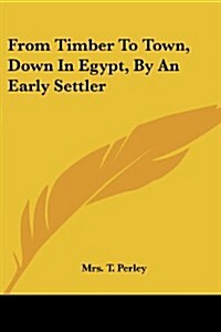 From Timber to Town, Down in Egypt, by an Early Settler (Paperback)