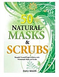 50 Natural Masks and Scrubs: Beautify Yourself Right at Home with Homemade Masks and Scrubs (Paperback)