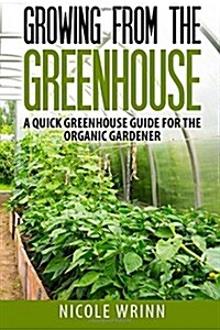 Growing from the Greenhouse: A Quick Greenhouse Guide for the Organic Gardener (Paperback)