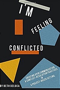 Im Feeling Conflicted: Creating Open Communication & Conflict-Resolution Practices in a Project-Based Setting (Paperback)