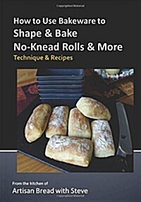 How to Use Bakeware to Shape & Bake No-Knead Rolls & More (Technique & Recipes): From the Kitchen of Artisan Bread with Steve (Paperback)