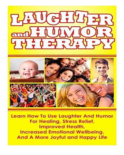 Laughter and Humor Therapy How to Use Laughter and Humor for Healing, Stress Relief, Improved Health, Increased Emotional Wellbeing, and a More Joyful (Paperback)