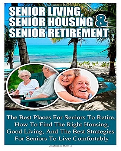 Senior Living: Senior Housing- Senior Retirement- The Best Places for Seniors to Retire, How to Find the Right Housing, and Strategie (Paperback)
