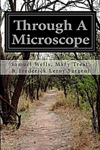 Through a Microscope: Something of the Science Together with Many Curious Observations Indoor and Out and Directions for a Home-Made Microsc (Paperback)