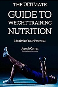 The Ultimate Guide to Weight Training Nutrition: Maximize Your Potential (Paperback)