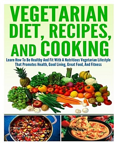 Vegetarian Diet, Recipes, and Cooking Learn How to Be Healthy and Fit with a Nutritious Vegetarian Lifestyle That Promotes Health, Good Living, Great (Paperback)