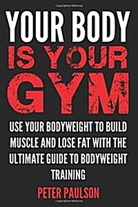 Your Body Is Your Gym: Use Your Bodyweight to Build Muscle and Lose Fat with the Ultimate Guide to Bodyweight Training (Paperback)