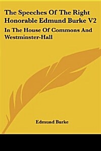 The Speeches of the Right Honorable Edmund Burke V2: In the House of Commons and Westminster-Hall (Paperback)