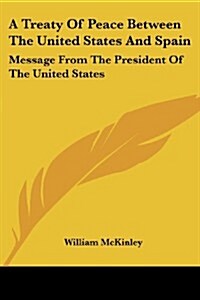 A Treaty of Peace Between the United States and Spain: Message from the President of the United States (Paperback)