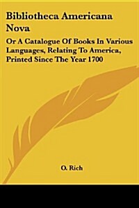 Bibliotheca Americana Nova: Or a Catalogue of Books in Various Languages, Relating to America, Printed Since the Year 1700 (Paperback)