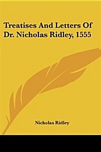 Treatises and Letters of Dr. Nicholas Ridley, 1555 (Paperback)