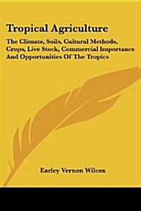 Tropical Agriculture: The Climate, Soils, Cultural Methods, Crops, Live Stock, Commercial Importance and Opportunities of the Tropics (Paperback)