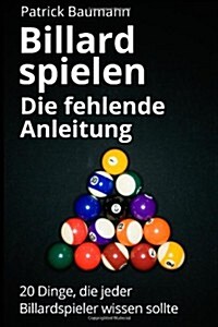 Billard Spielen - Die Fehlende Anleitung: 20 Dinge, Die Jeder Billardspieler Wissen Sollte (Paperback)