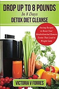 Drop Up to 8 Pounds in 8 Days - Detox Diet Cleanse: Alkalize, Energize - Juicing Recipes to Boost Your Metabolism and Remove Toxins That Lead to Weigh (Paperback)